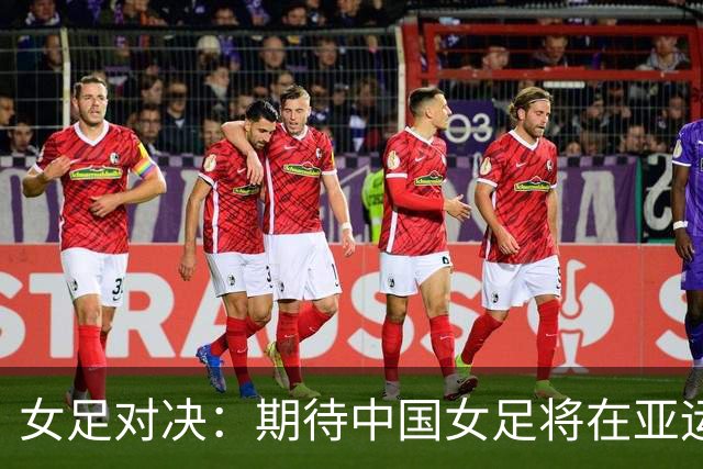 女足对决：期待中国女足将在亚运会小组赛中绽放光芒